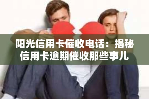 阳光信用卡催收电话：揭秘信用卡逾期催收那些事儿