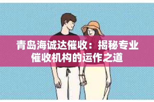 青岛海诚达催收：揭秘专业催收机构的运作之道