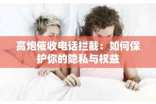 高炮催收电话拦截：如何保护你的隐私与权益