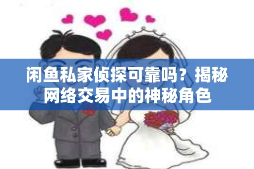 闲鱼私家侦探可靠吗？揭秘网络交易中的神秘角色