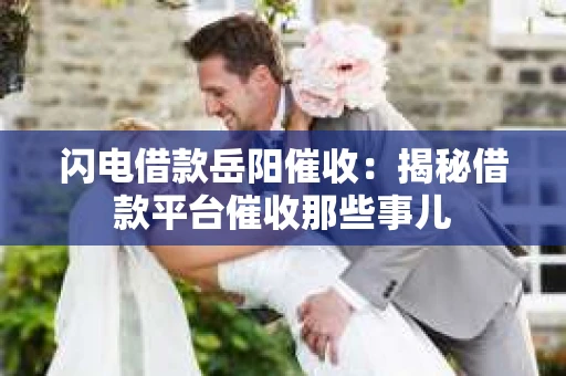 闪电借款岳阳催收：揭秘借款平台催收那些事儿