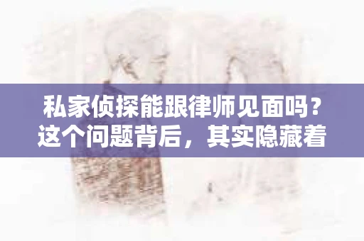 私家侦探能跟律师见面吗？这个问题背后，其实隐藏着法律与隐私之间的微妙关系。在这个信息爆炸的时代，律师和私家侦探的交集越来越多，那么，他们能否见面？又能在什么情况下见面呢？让我们一起来探讨这个问题。