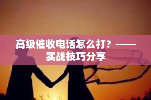 高级催收电话怎么打？——实战技巧分享