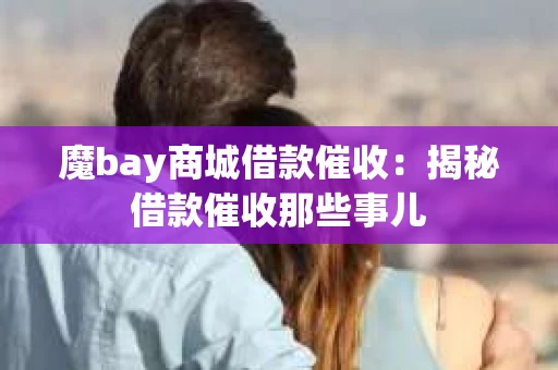 魔bay商城借款催收：揭秘借款催收那些事儿