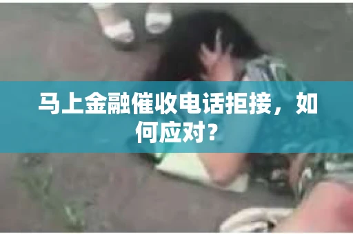 马上金融催收电话拒接，如何应对？