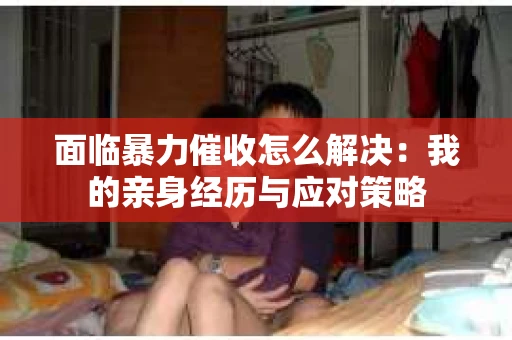 面临暴力催收怎么解决：我的亲身经历与应对策略
