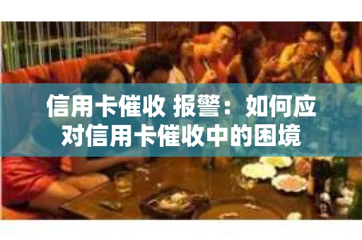 信用卡催收 报警：如何应对信用卡催收中的困境