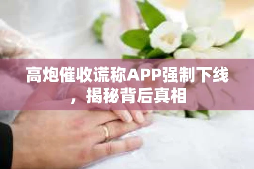 高炮催收谎称APP强制下线，揭秘背后真相