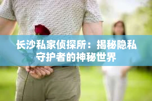 长沙私家侦探所：揭秘隐私守护者的神秘世界