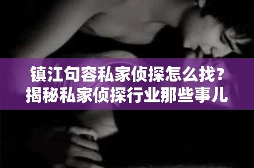 镇江句容私家侦探怎么找？揭秘私家侦探行业那些事儿