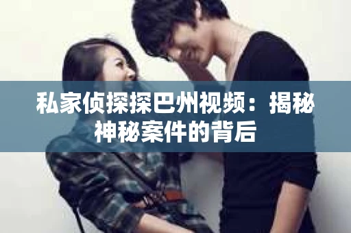 私家侦探探巴州视频：揭秘神秘案件的背后