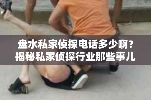 盘水私家侦探电话多少啊？揭秘私家侦探行业那些事儿