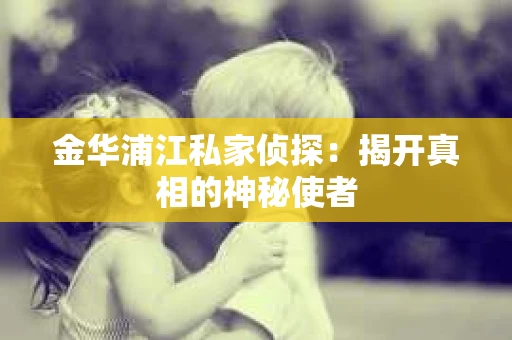 金华浦江私家侦探：揭开真相的神秘使者