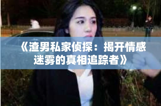 《渣男私家侦探：揭开情感迷雾的真相追踪者》