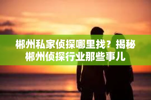 郴州私家侦探哪里找？揭秘郴州侦探行业那些事儿