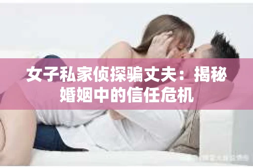 女子私家侦探骗丈夫：揭秘婚姻中的信任危机