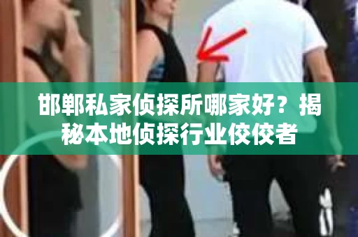 邯郸私家侦探所哪家好？揭秘本地侦探行业佼佼者