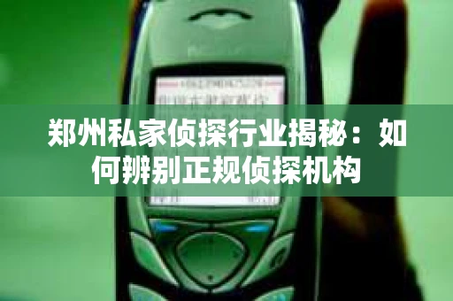 郑州私家侦探行业揭秘：如何辨别正规侦探机构
