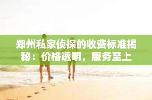 郑州私家侦探的收费标准揭秘：价格透明，服务至上