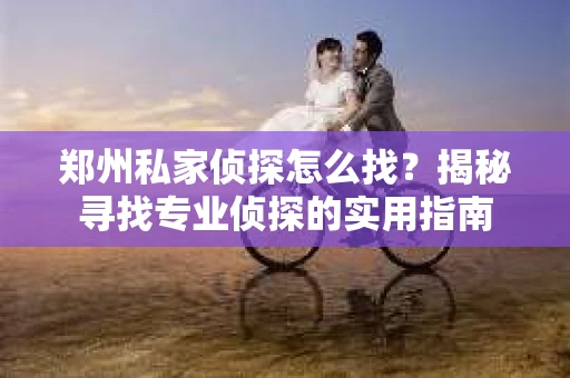 郑州私家侦探怎么找？揭秘寻找专业侦探的实用指南