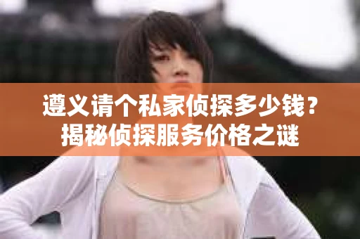 遵义请个私家侦探多少钱？揭秘侦探服务价格之谜