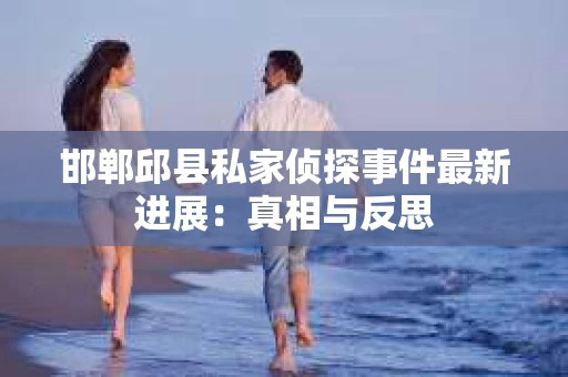 邯郸邱县私家侦探事件最新进展：真相与反思