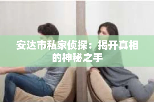 安达市私家侦探：揭开真相的神秘之手