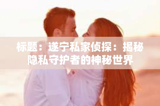 标题：遂宁私家侦探：揭秘隐私守护者的神秘世界