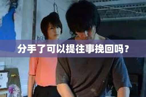 分手了可以提往事挽回吗？