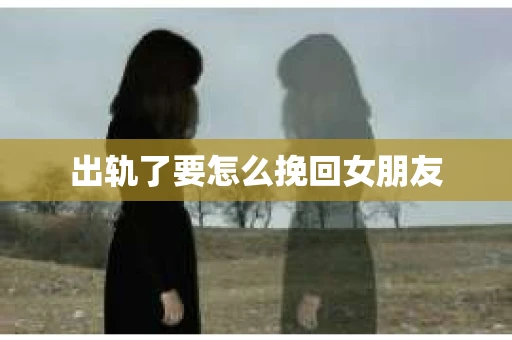 出轨了要怎么挽回女朋友