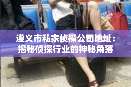遵义市私家侦探公司地址：揭秘侦探行业的神秘角落