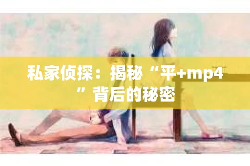私家侦探：揭秘“平+mp4”背后的秘密