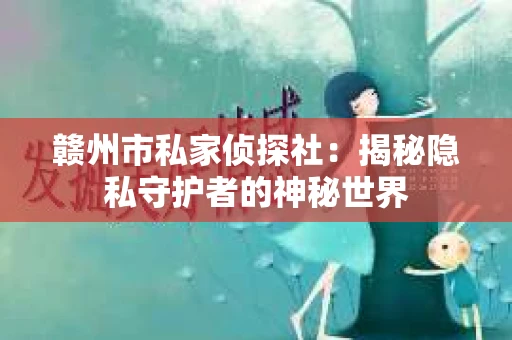 赣州市私家侦探社：揭秘隐私守护者的神秘世界