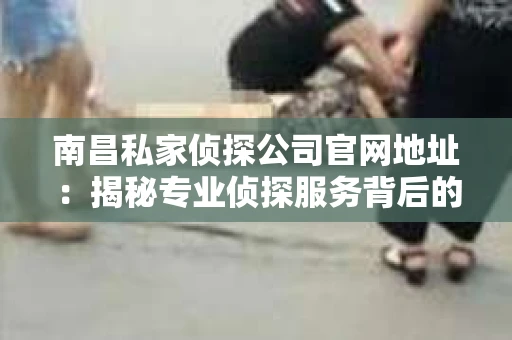 南昌私家侦探公司官网地址：揭秘专业侦探服务背后的故事