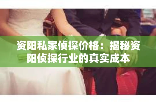 资阳私家侦探价格：揭秘资阳侦探行业的真实成本