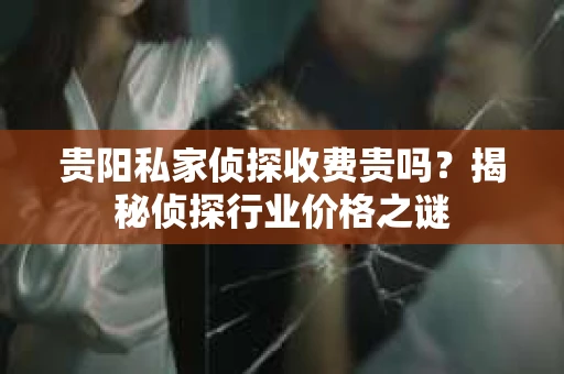 贵阳私家侦探收费贵吗？揭秘侦探行业价格之谜