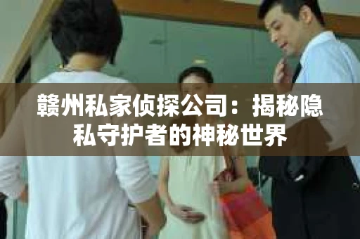赣州私家侦探公司：揭秘隐私守护者的神秘世界