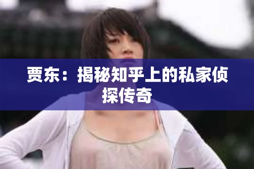 贾东：揭秘知乎上的私家侦探传奇