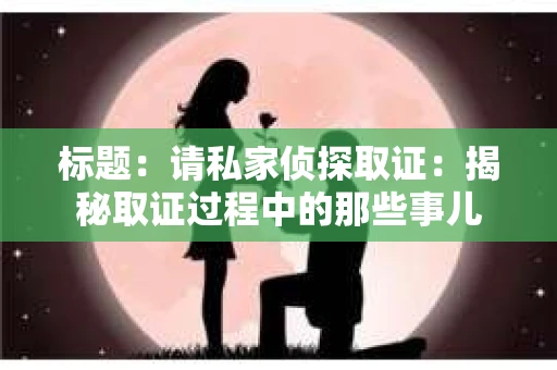 标题：请私家侦探取证：揭秘取证过程中的那些事儿