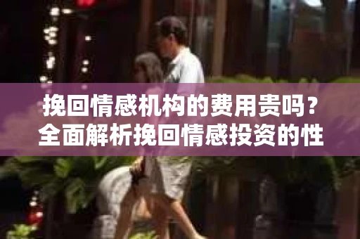 挽回情感机构的费用贵吗？全面解析挽回情感投资的性价比