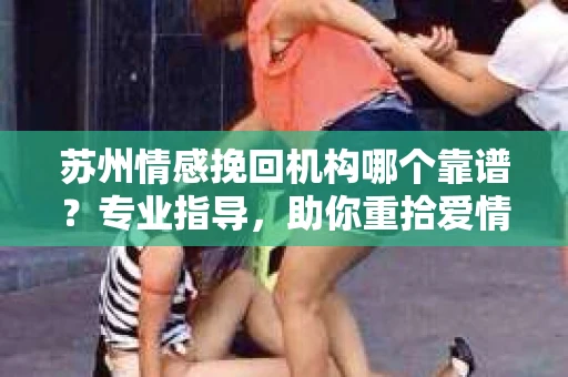苏州情感挽回机构哪个靠谱？专业指导，助你重拾爱情