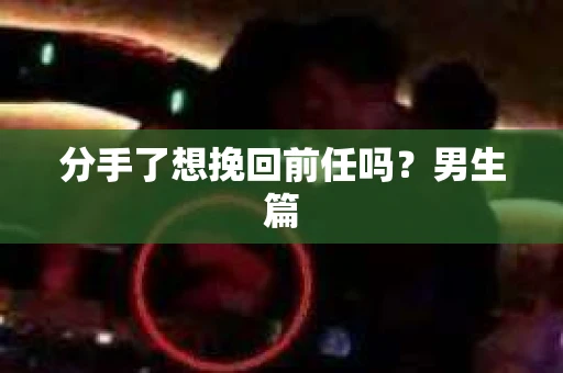 分手了想挽回前任吗？男生篇