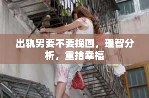 出轨男要不要挽回，理智分析，重拾幸福