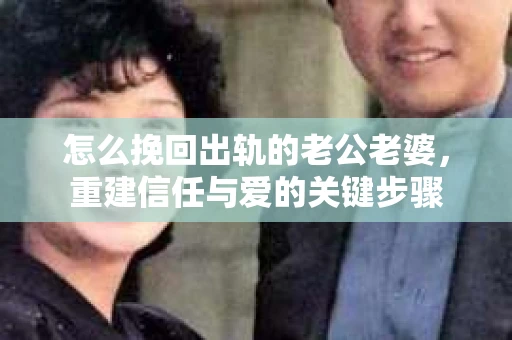 怎么挽回出轨的老公老婆，重建信任与爱的关键步骤