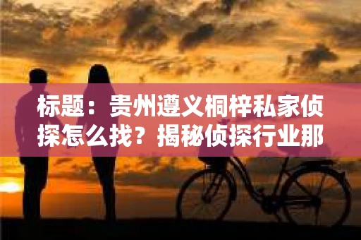 标题：贵州遵义桐梓私家侦探怎么找？揭秘侦探行业那些事儿