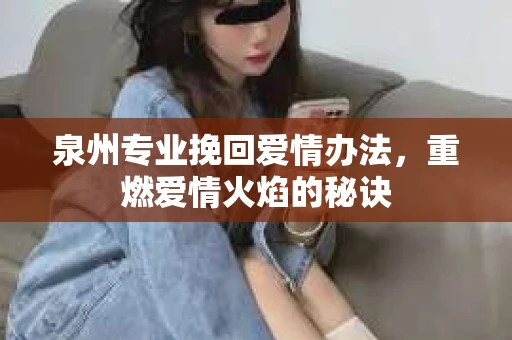 泉州专业挽回爱情办法，重燃爱情火焰的秘诀