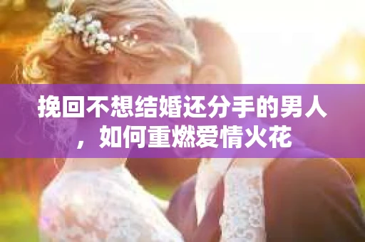 挽回不想结婚还分手的男人，如何重燃爱情火花