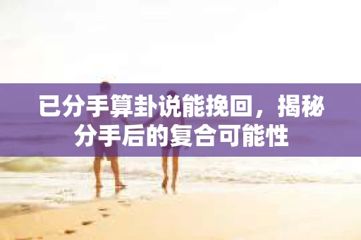 已分手算卦说能挽回，揭秘分手后的复合可能性