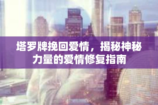 塔罗牌挽回爱情，揭秘神秘力量的爱情修复指南