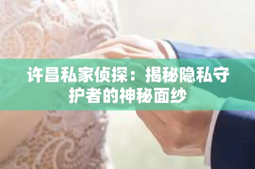 许昌私家侦探：揭秘隐私守护者的神秘面纱